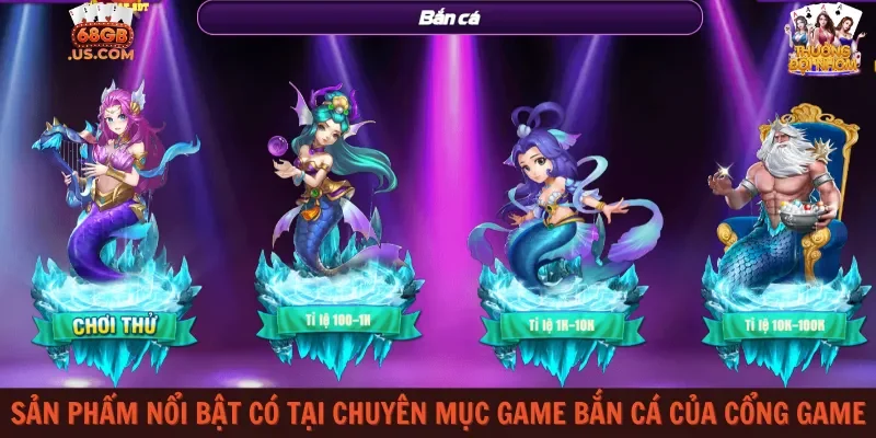 Sản phẩm nổi bật có tại chuyên mục game bắn cá của cổng game